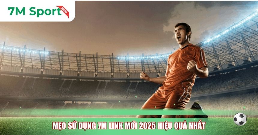 Mẹo sử dụng 7M link mới 2025 hiệu quả nhất