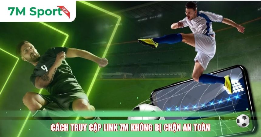 Cách truy cập Link 7M không bị chặn an toàn